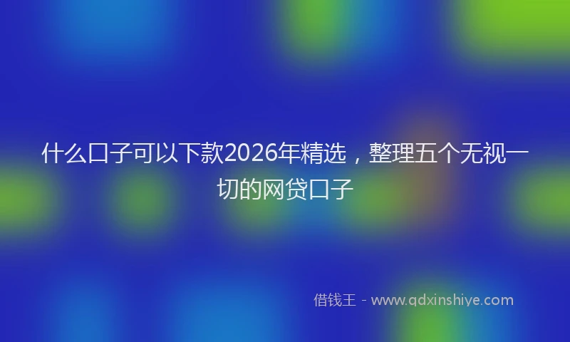 什么口子可以下款2026年精选，整理五个无视一切的网贷口子