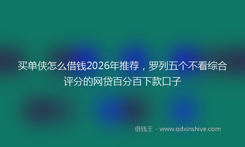 买单侠怎么借钱2026年推荐，罗列五个不看综合评分的网贷百分百下款口子