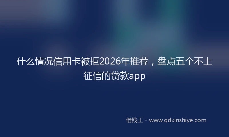 什么情况信用卡被拒2026年推荐，盘点五个不上征信的贷款app