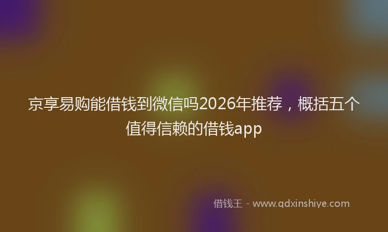 京享易购能借钱到微信吗2026年推荐，概括五个值得信赖的借钱app