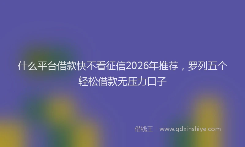 什么平台借款快不看征信2026年推荐，罗列五个轻松借款无压力口子