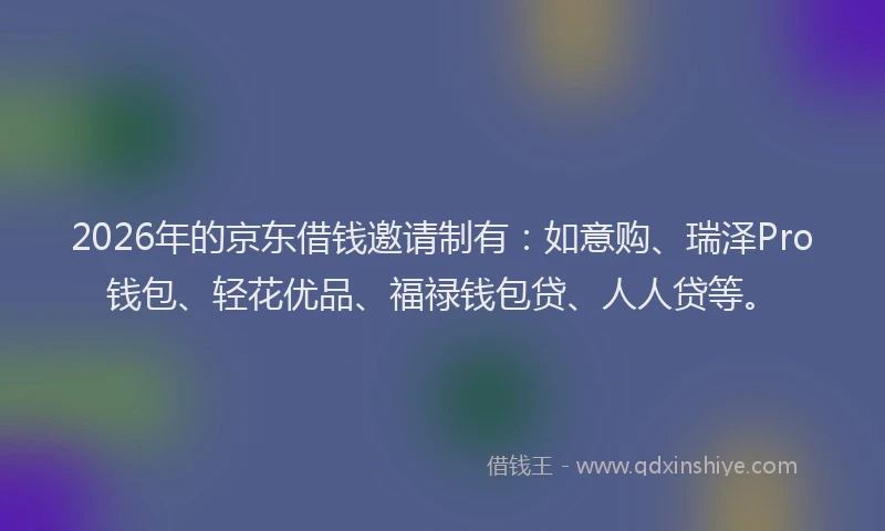2026年的京东借钱邀请制有:如意购、瑞泽Pro钱包、轻花优品、福禄钱包贷、人人贷等。