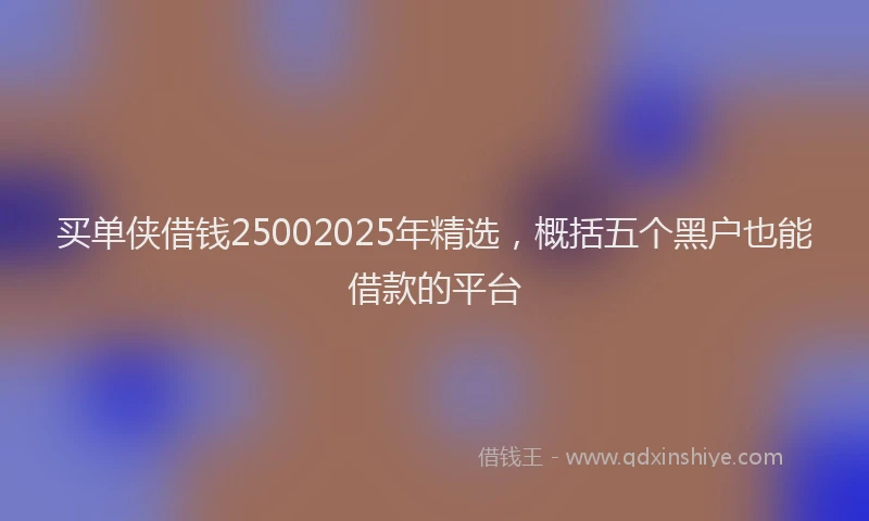 买单侠借钱25002025年精选，概括五个黑户也能借款的平台