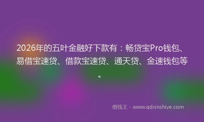 2026年的五叶金融好下款有：畅贷宝Pro钱包、易借宝速贷、借款宝速贷、通天贷、金速钱包等。