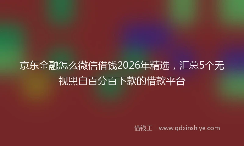 京东金融怎么微信借钱2026年精选，汇总5个无视黑白百分百下款的借款平台