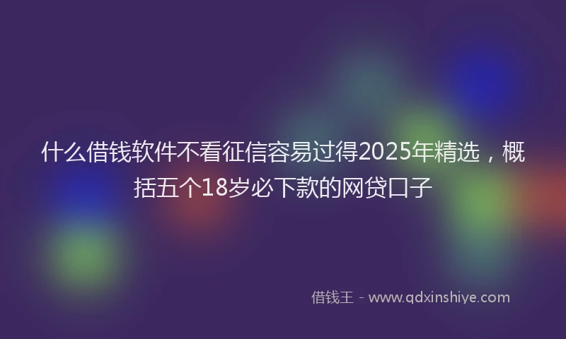 什么借钱软件不看征信容易过得2025年精选,概括五个18岁必下款的网贷口子