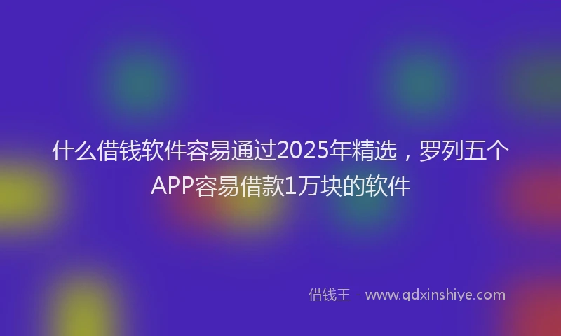 什么借钱软件容易通过2025年精选，罗列五个APP容易借款1万块的软件