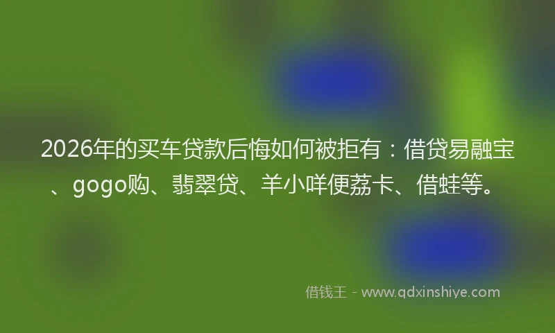 2026年的买车贷款后悔如何被拒有：借贷易融宝、gogo购、翡翠贷、羊小咩便荔卡、借蛙等。