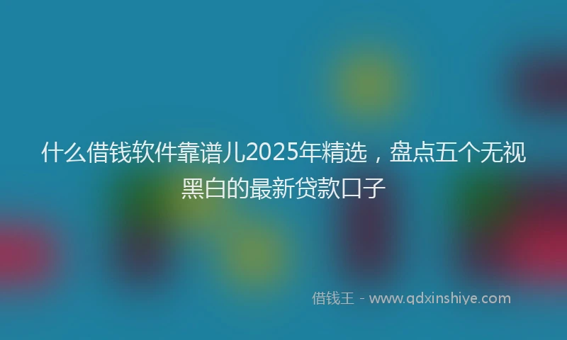 什么借钱软件靠谱儿2025年精选，盘点五个无视黑白的最新贷款口子