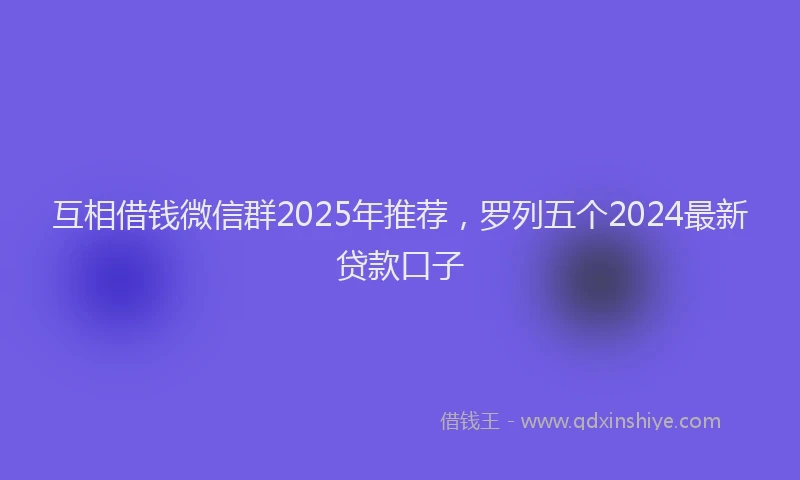 互相借钱微信群2025年推荐，罗列五个2024最新贷款口子