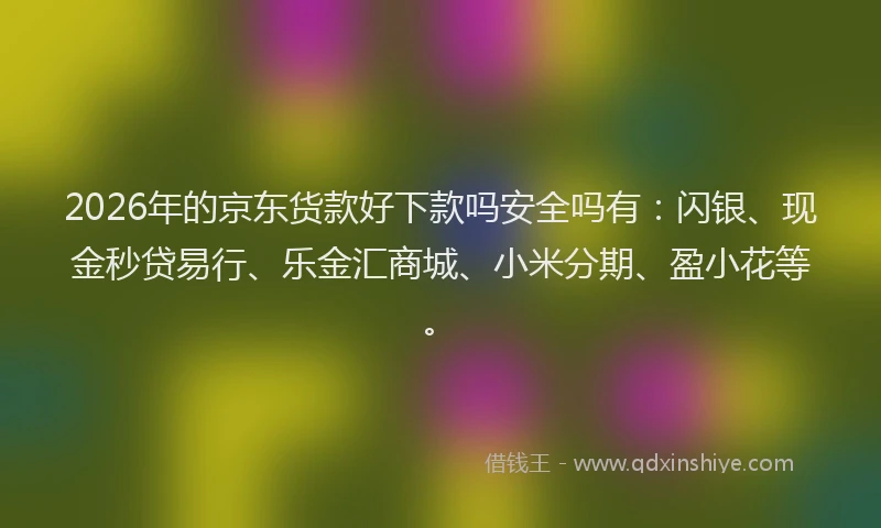 2026年的京东货款好下款吗安全吗有：闪银、现金秒贷易行、乐金汇商城、小米分期、盈小花等。