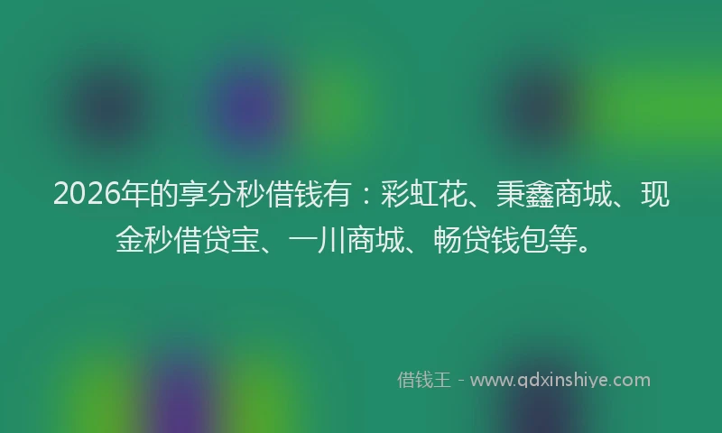 2026年的享分秒借钱有：彩虹花、秉鑫商城、现金秒借贷宝、一川商城、畅贷钱包等。