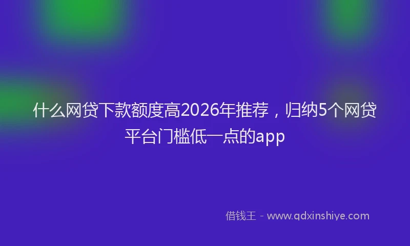 什么网贷下款额度高2026年推荐，归纳5个网贷平台门槛低一点的app
