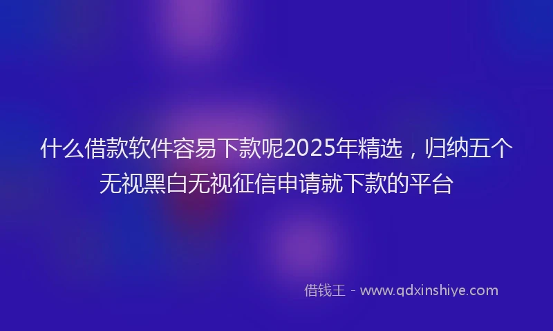 什么借款软件容易下款呢2025年精选，归纳五个无视黑白无视征信申请就下款的平台