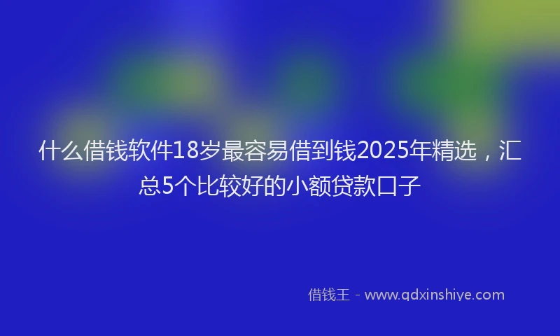什么借钱软件18岁最容易借到钱2025年精选,汇总5个比较好的小额贷款口子