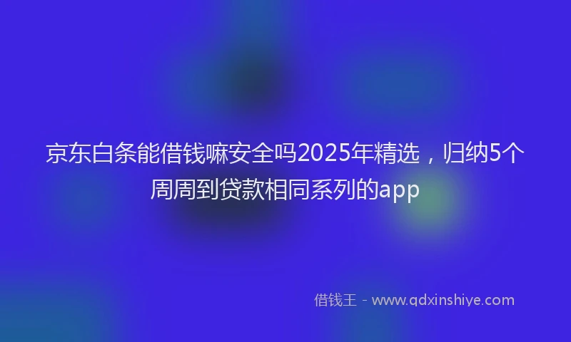 京东白条能借钱嘛安全吗2025年精选，归纳5个周周到贷款相同系列的app