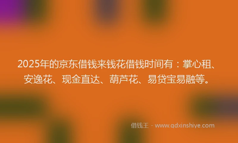 2025年的京东借钱来钱花借钱时间有:掌心租、安逸花、现金直达、葫芦花、易贷宝易融等。