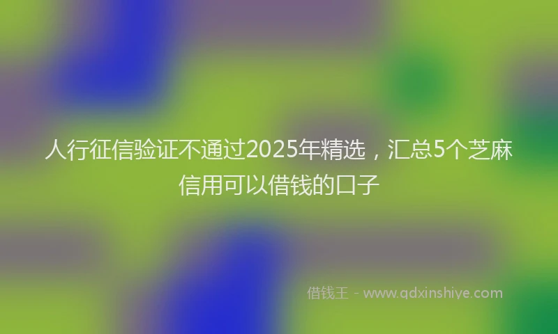 人行征信验证不通过2025年精选，汇总5个芝麻信用可以借钱的口子