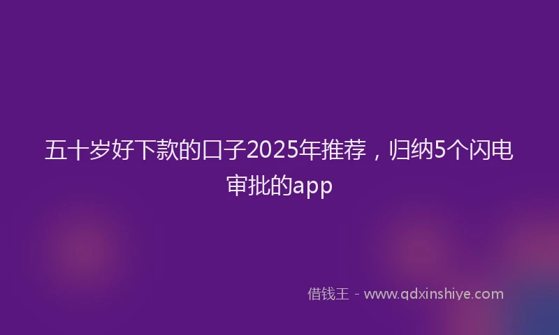 五十岁好下款的口子2025年推荐，归纳5个闪电审批的app