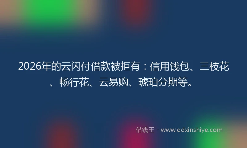 2026年的云闪付借款被拒有：信用钱包、三枝花、畅行花、云易购、琥珀分期等。