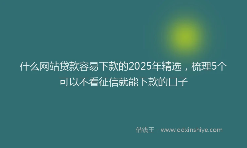 什么网站贷款容易下款的2025年精选，梳理5个可以不看征信就能下款的口子