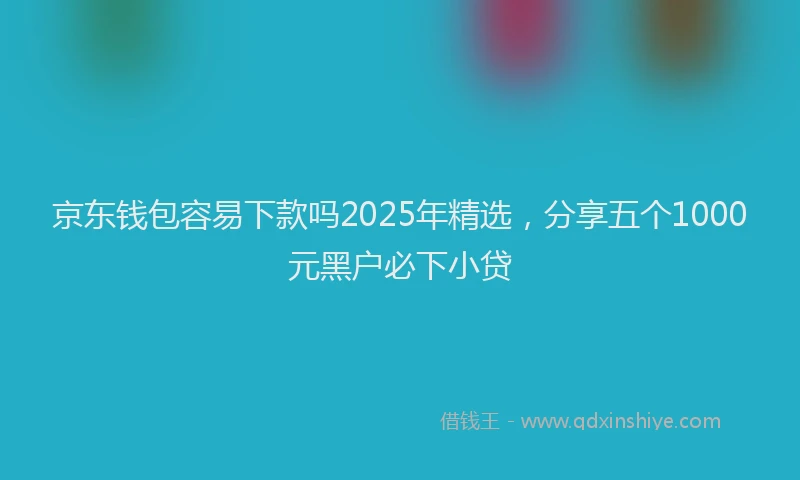 京东钱包容易下款吗2025年精选,分享五个1000元黑户必下小贷