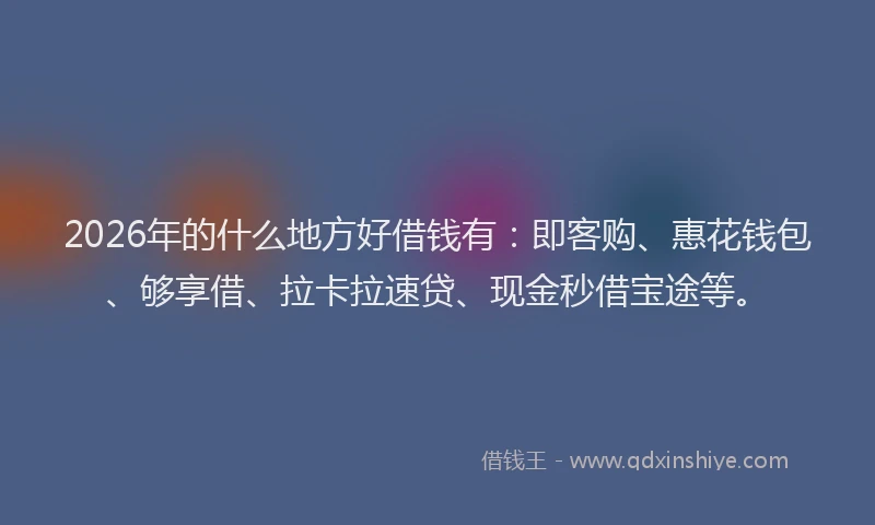 2026年的什么地方好借钱有：即客购、惠花钱包、够享借、拉卡拉速贷、现金秒借宝途等。