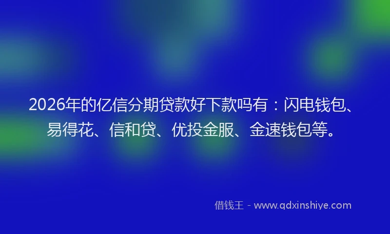 2026年的亿信分期贷款好下款吗有：闪电钱包、易得花、信和贷、优投金服、金速钱包等。