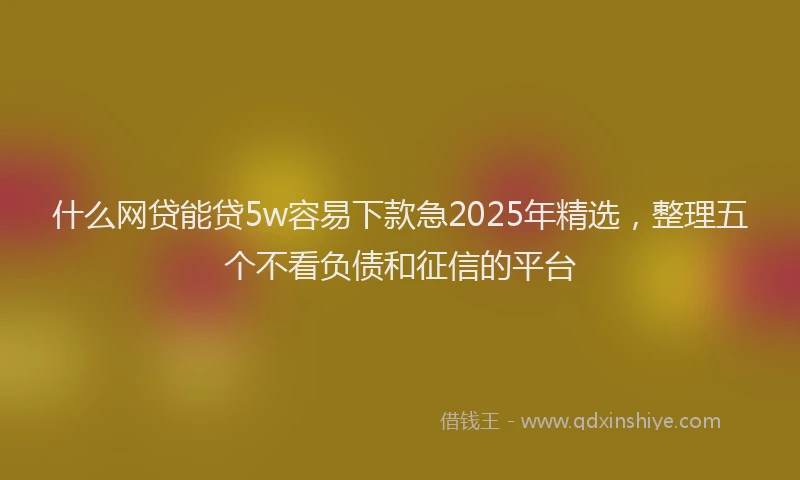 什么网贷能贷5w容易下款急2025年精选，整理五个不看负债和征信的平台