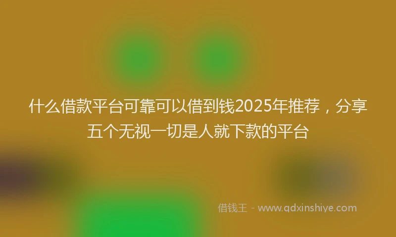 什么借款平台可靠可以借到钱2025年推荐，分享五个无视一切是人就下款的平台
