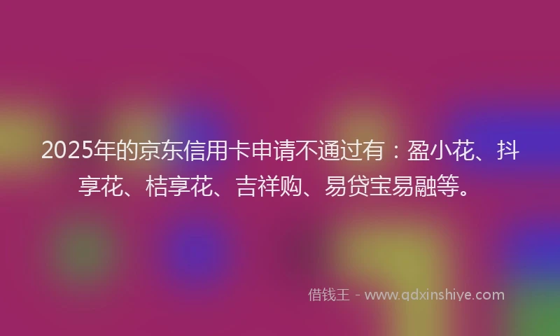 2025年的京东信用卡申请不通过有：盈小花、抖享花、桔享花、吉祥购、易贷宝易融等。