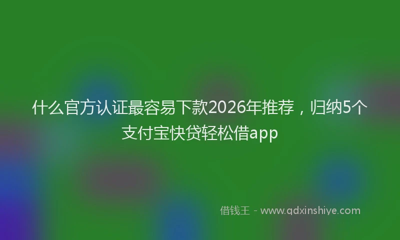 什么官方认证最容易下款2026年推荐，归纳5个支付宝快贷轻松借app