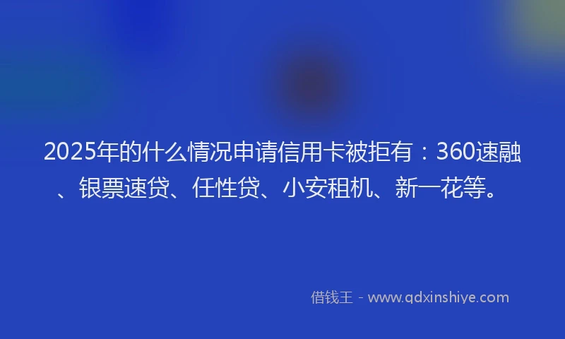 2025年的什么情况申请信用卡被拒有:360速融、银票速贷、任性贷、小安租机、新一花等。