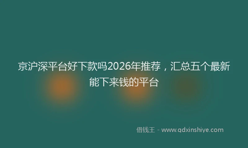 京沪深平台好下款吗2026年推荐，汇总五个最新能下来钱的平台