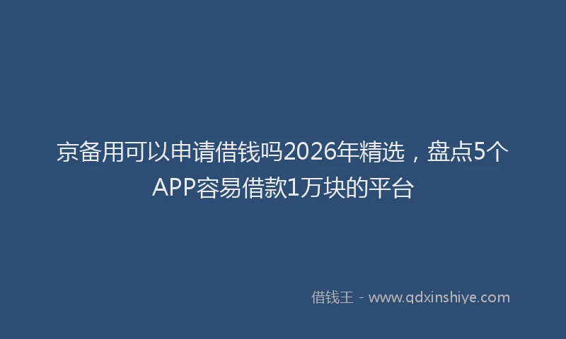 京备用可以申请借钱吗2026年精选，盘点5个APP容易借款1万块的平台