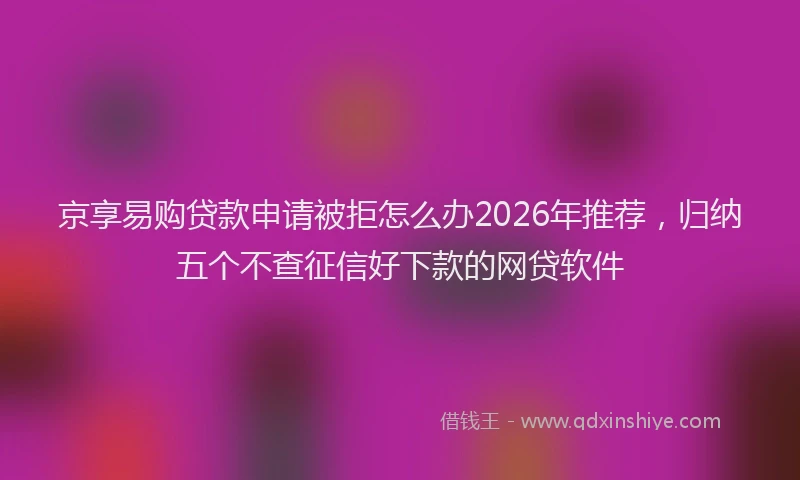 京享易购贷款申请被拒怎么办2026年推荐，归纳五个不查征信好下款的网贷软件