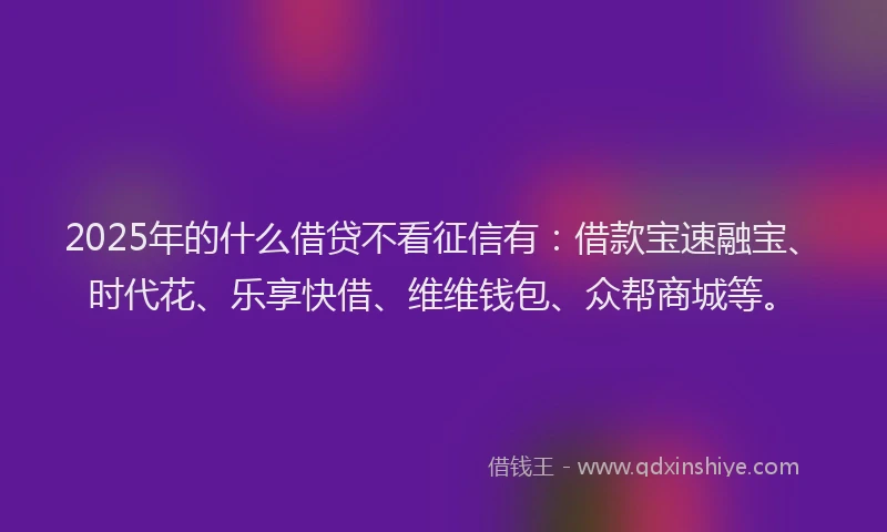 2025年的什么借贷不看征信有:借款宝速融宝、时代花、乐享快借、维维钱包、众帮商城等。