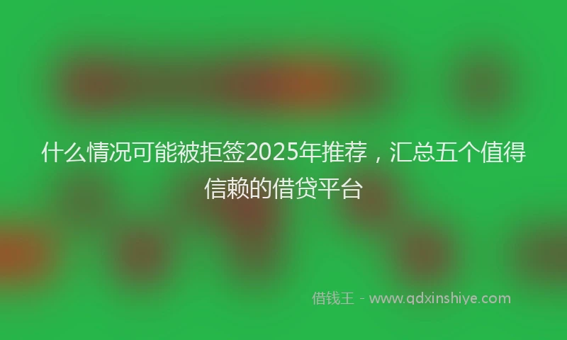 什么情况可能被拒签2025年推荐，汇总五个值得信赖的借贷平台