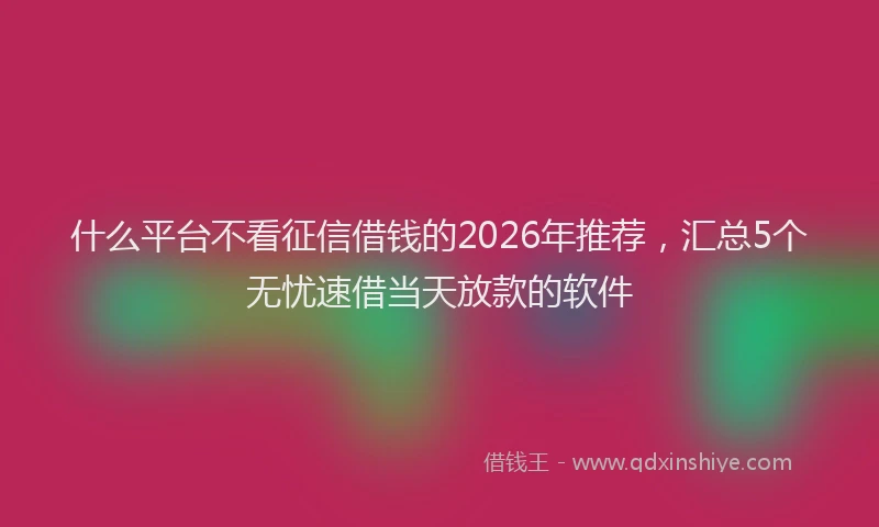 什么平台不看征信借钱的2026年推荐，汇总5个无忧速借当天放款的软件