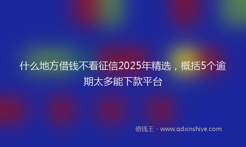 什么地方借钱不看征信2025年精选,概括5个逾期太多能下款平台