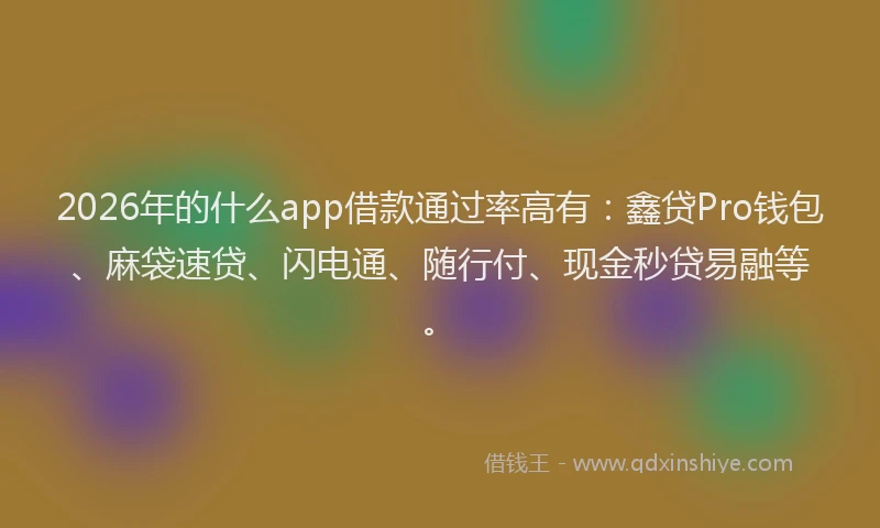 2026年的什么app借款通过率高有：鑫贷Pro钱包、麻袋速贷、闪电通、随行付、现金秒贷易融等。