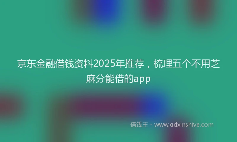 京东金融借钱资料2025年推荐,梳理五个不用芝麻分能借的app
