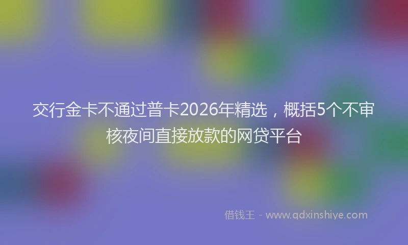 交行金卡不通过普卡2026年精选,概括5个不审核夜间直接放款的网贷平台