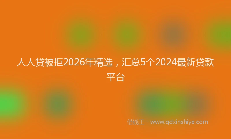 人人贷被拒2026年精选,汇总5个2024最新贷款平台