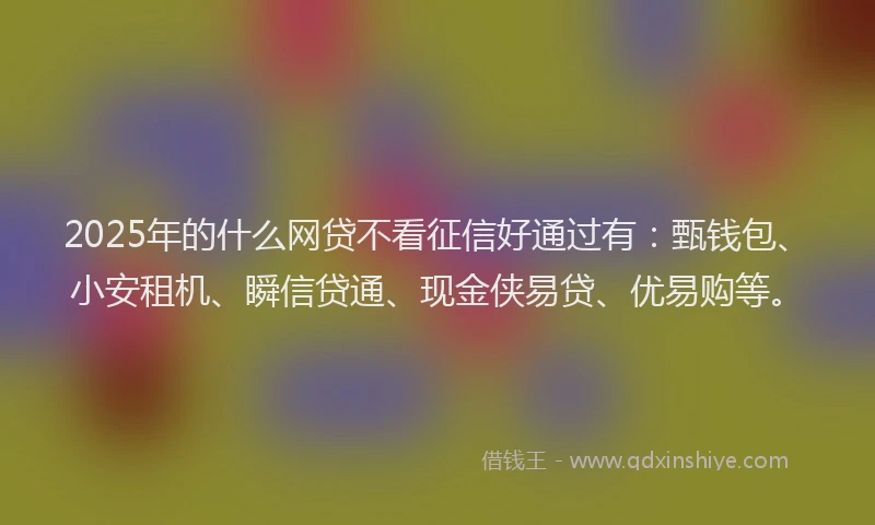 2025年的什么网贷不看征信好通过有:甄钱包、小安租机、瞬信贷通、现金侠易贷、优易购等。