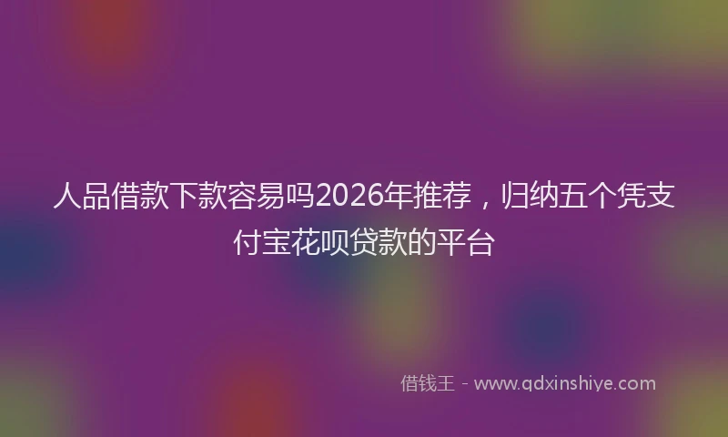 人品借款下款容易吗2026年推荐，归纳五个凭支付宝花呗贷款的平台