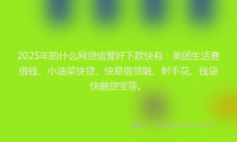 2025年的什么网贷信誉好下款快有：美团生活费借钱、小油菜快贷、快易借贷融、射手花、钱袋快融贷宝等。