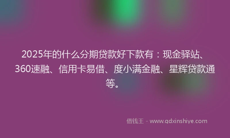 2025年的什么分期贷款好下款有：现金驿站、360速融、信用卡易借、度小满金融、星辉贷款通等。