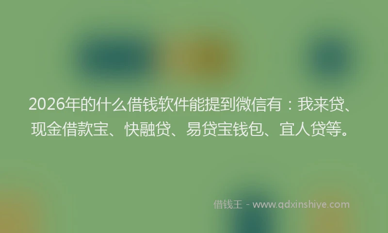 2026年的什么借钱软件能提到微信有：我来贷、现金借款宝、快融贷、易贷宝钱包、宜人贷等。