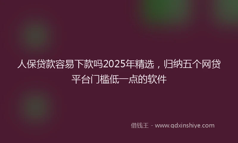 人保贷款容易下款吗2025年精选，归纳五个网贷平台门槛低一点的软件